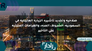 صلاحية وتجديد تأشيرة الزيارة العائلية في السعودية: الشروط، المدة، والغرامات المترتبة على التأخير